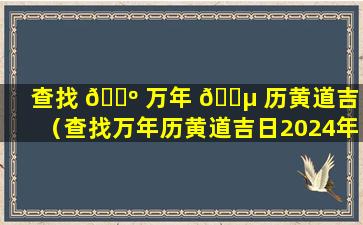 查找 🐺 万年 🌵 历黄道吉日（查找万年历黄道吉日2024年2月份黄道吉日）